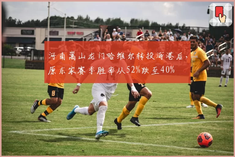河南嵩山龙门哈维尔转投海港后,原东家赛季胜率从52%跌至40%