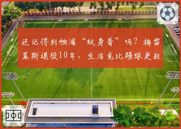 还记得利物浦“纹身哥”吗?梅雷莱斯退役10年,生活竟比踢球更狂