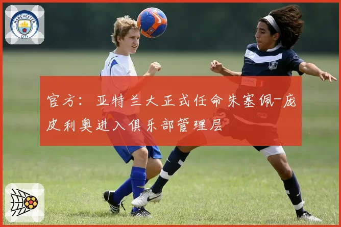官方:亚特兰大正式任命朱塞佩-庞皮利奥进入俱乐部管理层