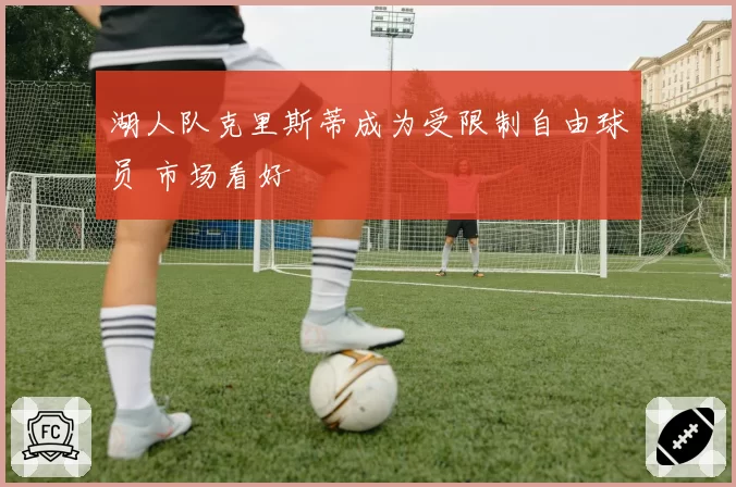 湖人队克里斯蒂成为受限制自由球员 市场看好