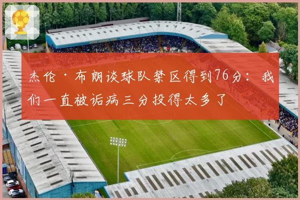 杰伦·布朗谈球队禁区得到76分：我们一直被诟病三分投得太多了