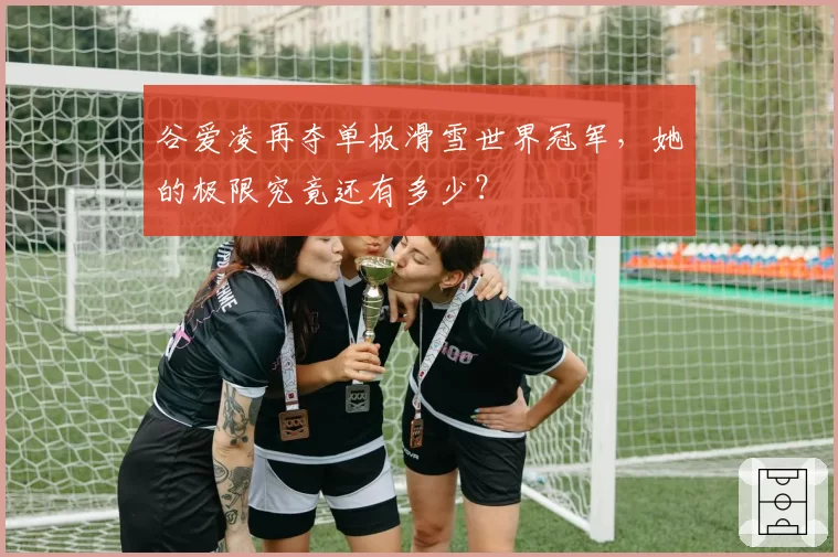 谷爱凌再夺单板滑雪世界冠军,她的极限究竟还有多少?