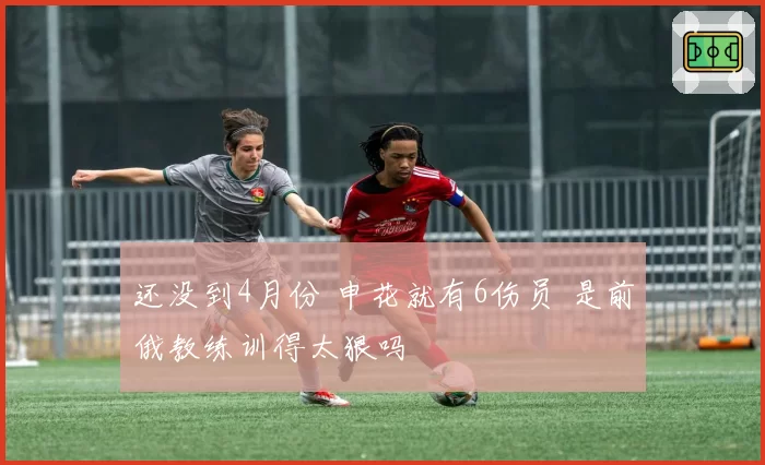 还没到4月份 申花就有6伤员 是前俄教练训得太狠吗