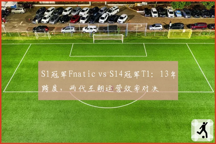 S1冠军Fnatic vs S14冠军T1：13年跨度，两代王朝运营效率对决