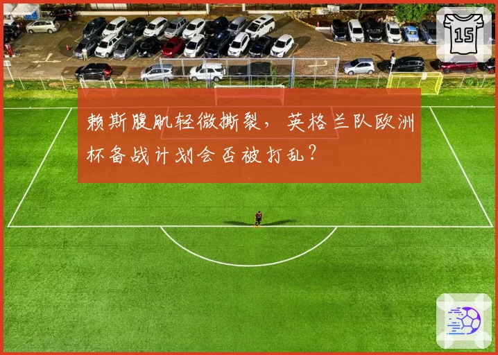 赖斯腹肌轻微撕裂,英格兰队欧洲杯备战计划会否被打乱?