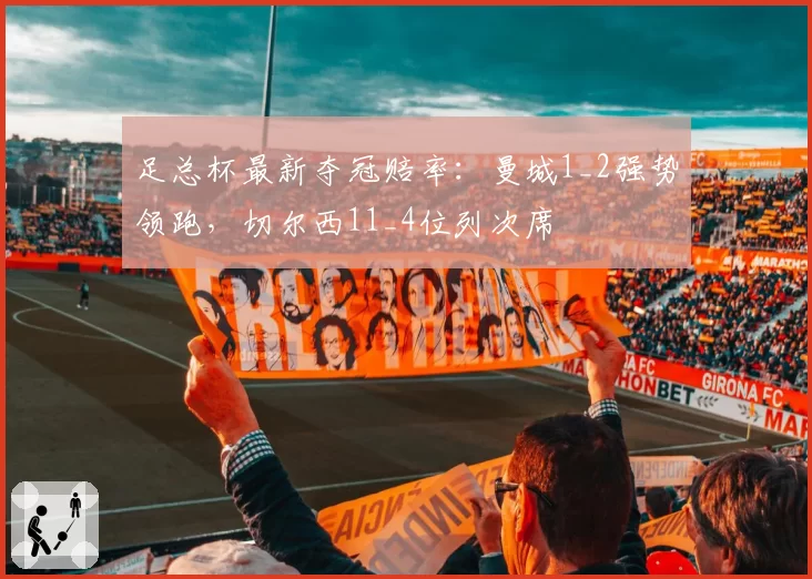 足总杯最新夺冠赔率:曼城1_2强势领跑,切尔西11_4位列次席