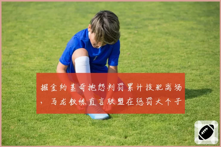 掘金约基奇抱怨判罚累计技犯离场,马龙教练直言联盟在惩罚大个子