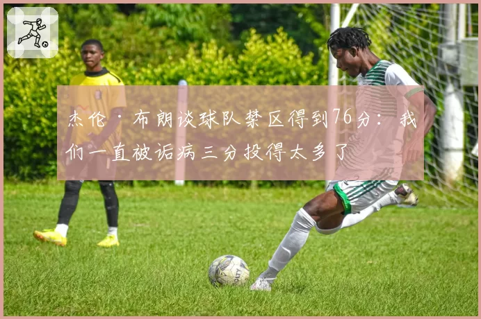 杰伦·布朗谈球队禁区得到76分:我们一直被诟病三分投得太多了