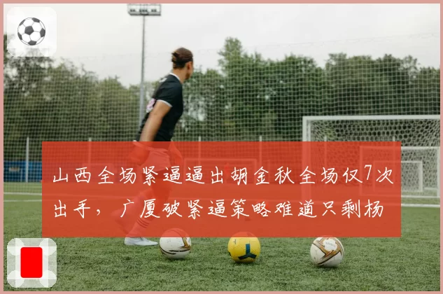 山西全场紧逼逼出胡金秋全场仅7次出手，广厦破紧逼策略难道只剩杨瀚森弧顶中转？