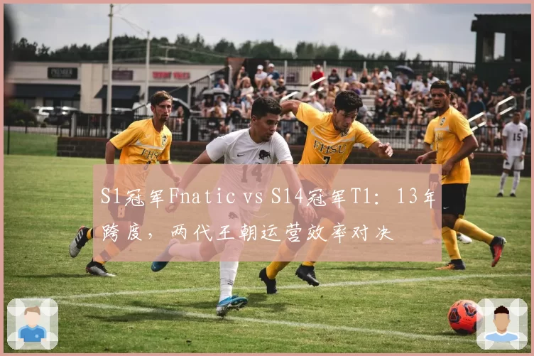 S1冠军Fnatic vs S14冠军T1：13年跨度，两代王朝运营效率对决