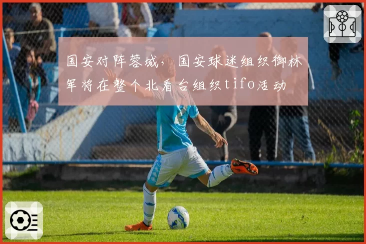 国安对阵蓉城,国安球迷组织御林军将在整个北看台组织tifo活动