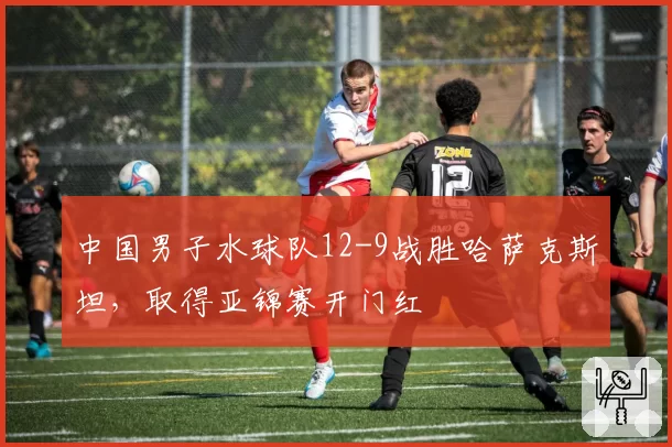 中国男子水球队12-9战胜哈萨克斯坦,取得亚锦赛开门红