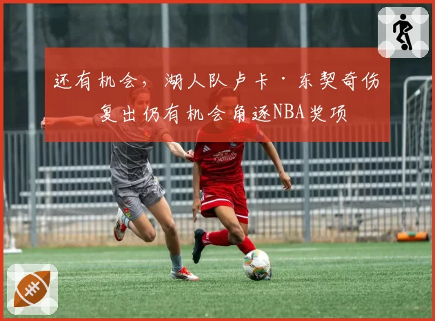 还有机会，湖人队卢卡·东契奇伤愈复出仍有机会角逐NBA奖项