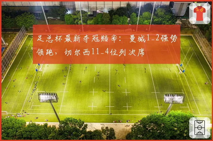 足总杯最新夺冠赔率：曼城1_2强势领跑，切尔西11_4位列次席