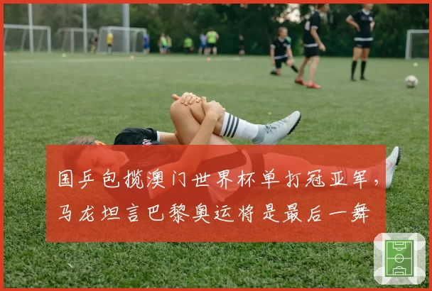 国乒包揽澳门世界杯单打冠亚军，马龙坦言巴黎奥运将是最后一舞