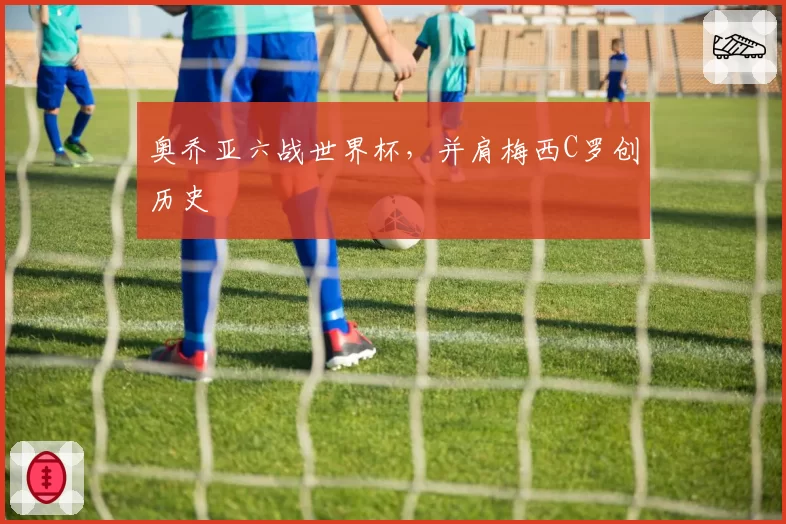 奥乔亚六战世界杯，并肩梅西C罗创历史