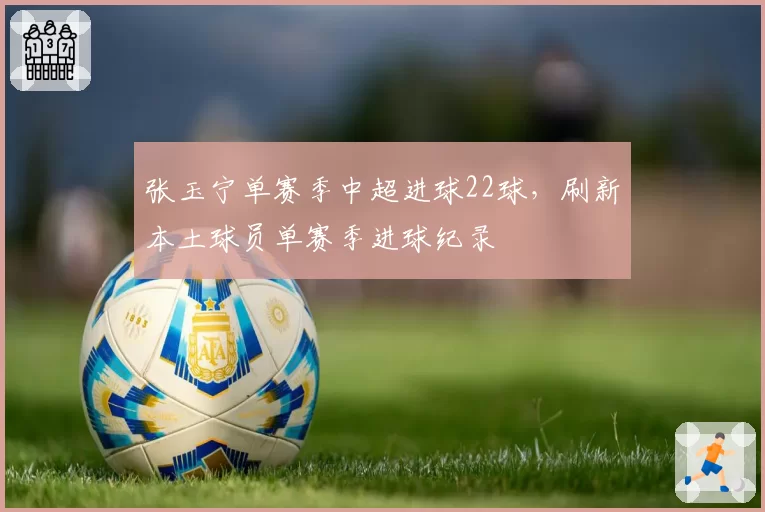 张玉宁单赛季中超进球22球,刷新本土球员单赛季进球纪录
