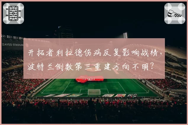 开拓者利拉德伤病反复影响战绩,波特兰倒数第三重建方向不明?